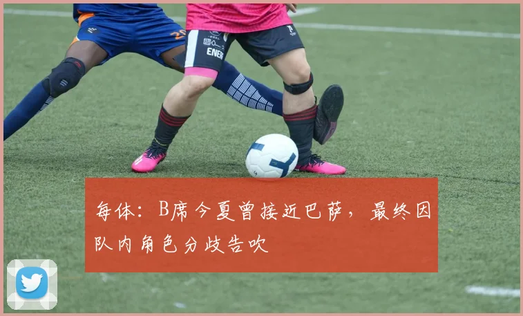 每体:B席今夏曾接近巴萨,最终因队内角色分歧告吹