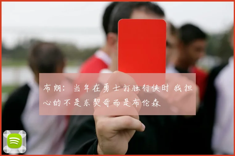 布朗:当年在勇士打独行侠时 我担心的不是东契奇而是布伦森