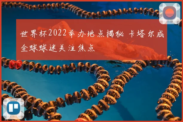 世界杯2022举办地点揭秘 卡塔尔成全球球迷关注焦点