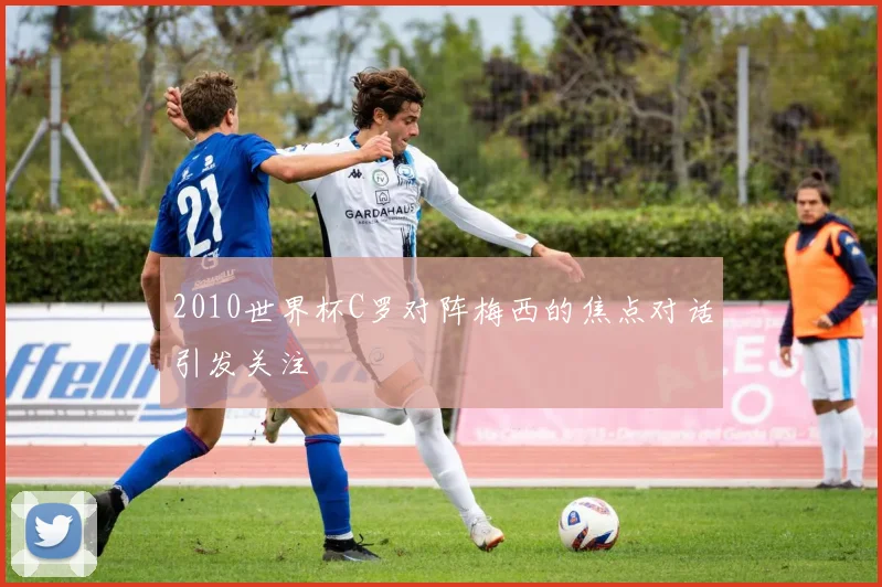 2010世界杯C罗对阵梅西的焦点对话引发关注