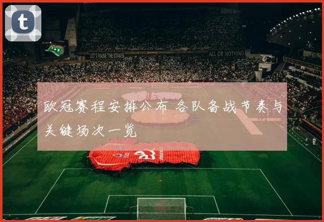 欧冠赛程安排公布 各队备战节奏与关键场次一览
