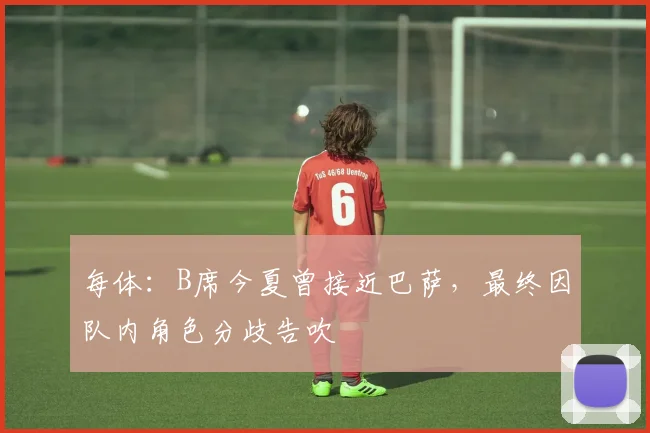 每体:B席今夏曾接近巴萨,最终因队内角色分歧告吹