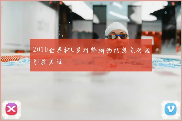 2010世界杯C罗对阵梅西的焦点对话引发关注