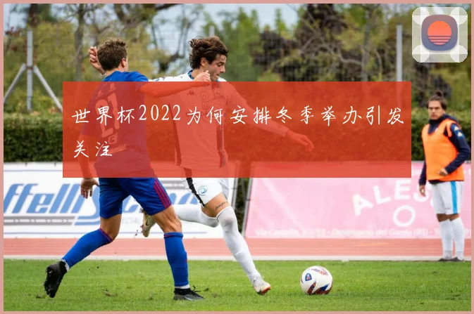 世界杯2022为何安排冬季举办引发关注